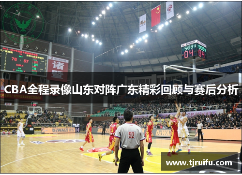 CBA全程录像山东对阵广东精彩回顾与赛后分析