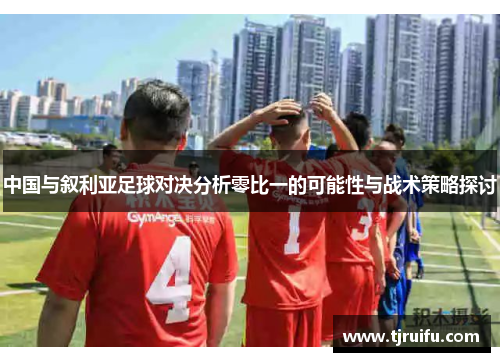 中国与叙利亚足球对决分析零比一的可能性与战术策略探讨